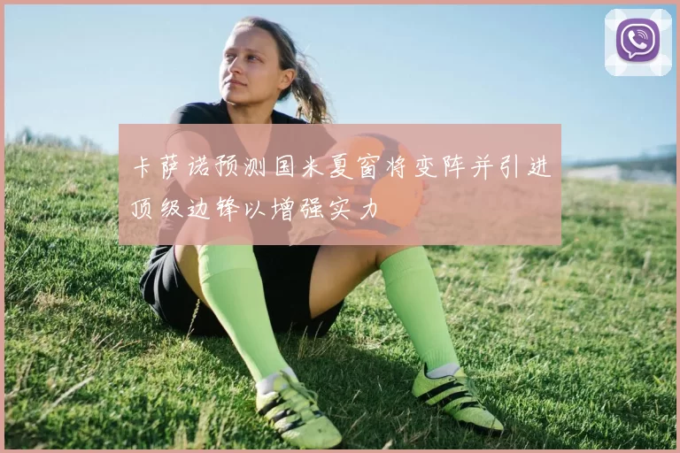 卡萨诺预测国米夏窗将变阵并引进顶级边锋以增强实力