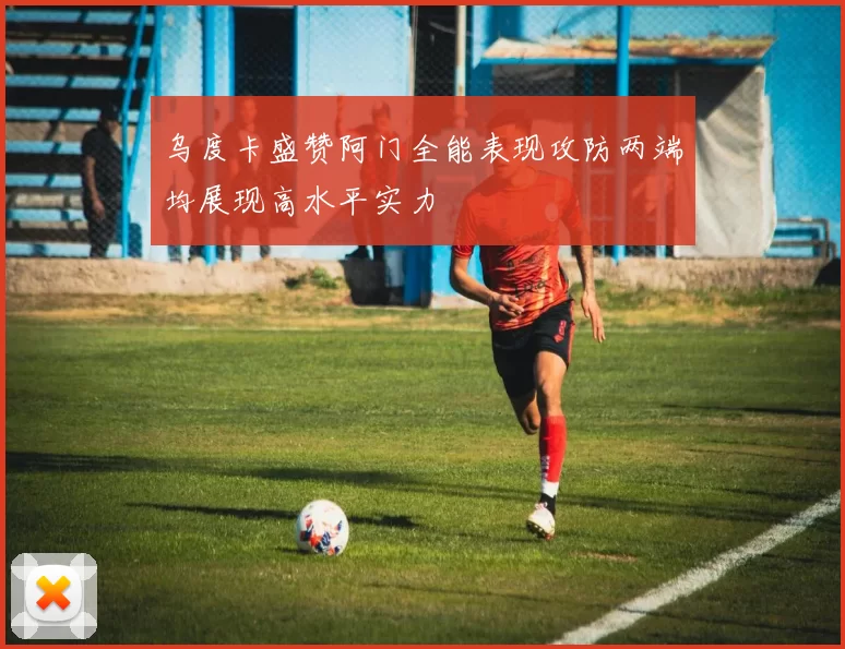 乌度卡盛赞阿门全能表现攻防两端均展现高水平实力