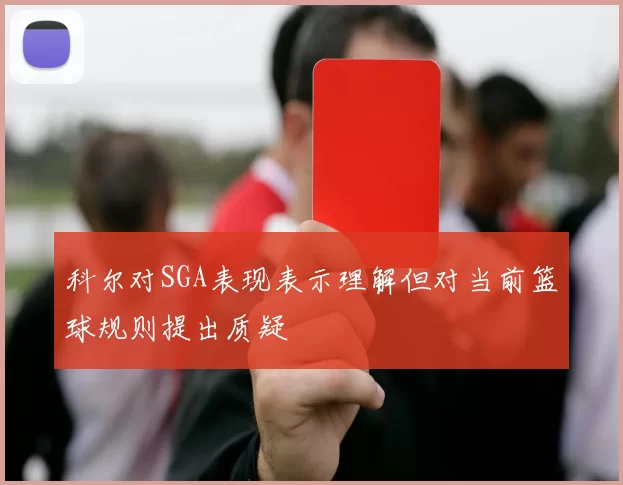 科尔对SGA表现表示理解但对当前篮球规则提出质疑