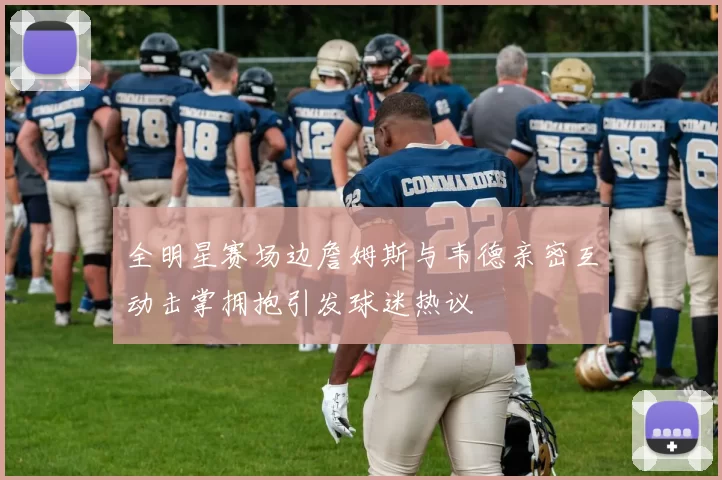 全明星赛场边詹姆斯与韦德亲密互动击掌拥抱引发球迷热议