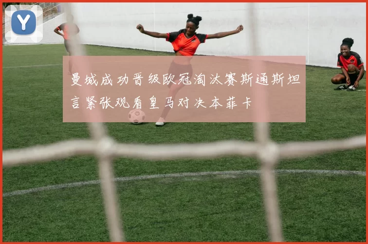 曼城成功晋级欧冠淘汰赛斯通斯坦言紧张观看皇马对决本菲卡