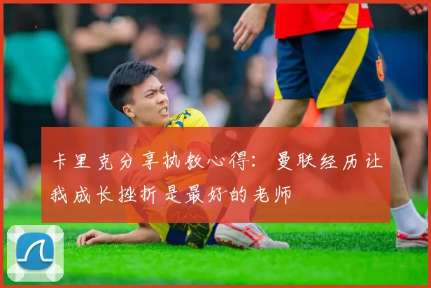 卡里克分享执教心得：曼联经历让我成长挫折是最好的老师