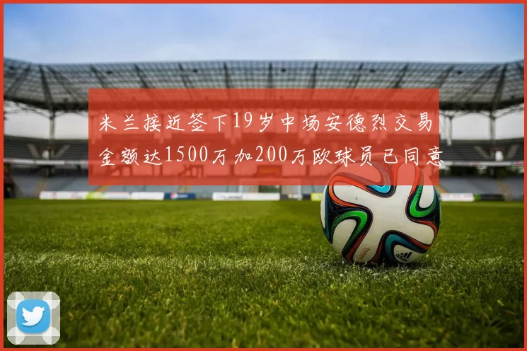 米兰接近签下19岁中场安德烈交易金额达1500万加200万欧球员已同意