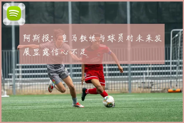 阿斯报：皇马教练与球员对未来发展显露信心不足