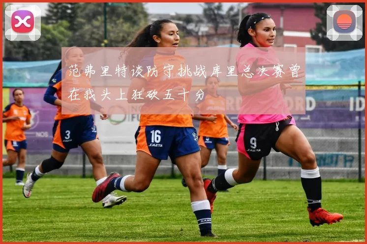 范弗里特谈防守挑战库里总决赛曾在我头上狂砍五十分