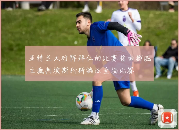 亚特兰大对阵拜仁的比赛将由挪威主裁判埃斯科斯执法全场比赛