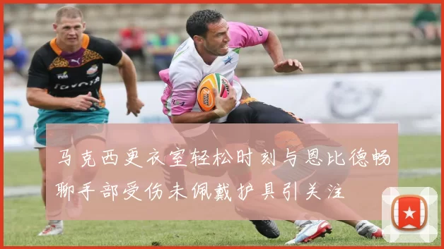 马克西更衣室轻松时刻与恩比德畅聊手部受伤未佩戴护具引关注