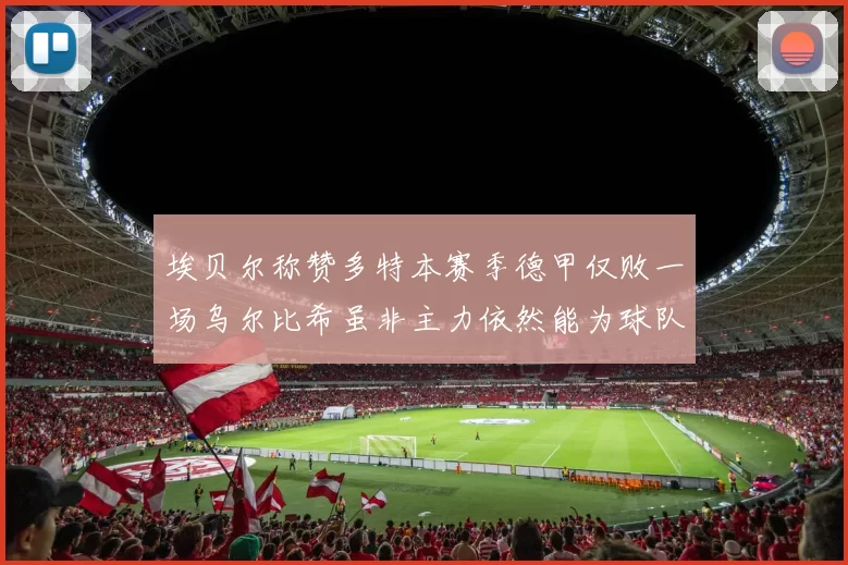 埃贝尔称赞多特本赛季德甲仅败一场乌尔比希虽非主力依然能为球队贡献力量