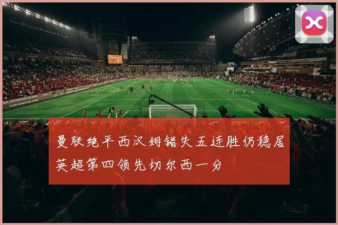 曼联绝平西汉姆错失五连胜仍稳居英超第四领先切尔西一分