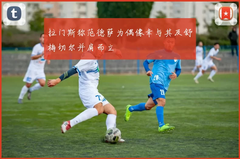 拉门斯称范德萨为偶像幸与其及舒梅切尔并肩而立