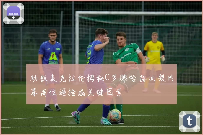 助教麦克拉伦揭秘C罗滕哈赫决裂内幕高位逼抢成关键因素