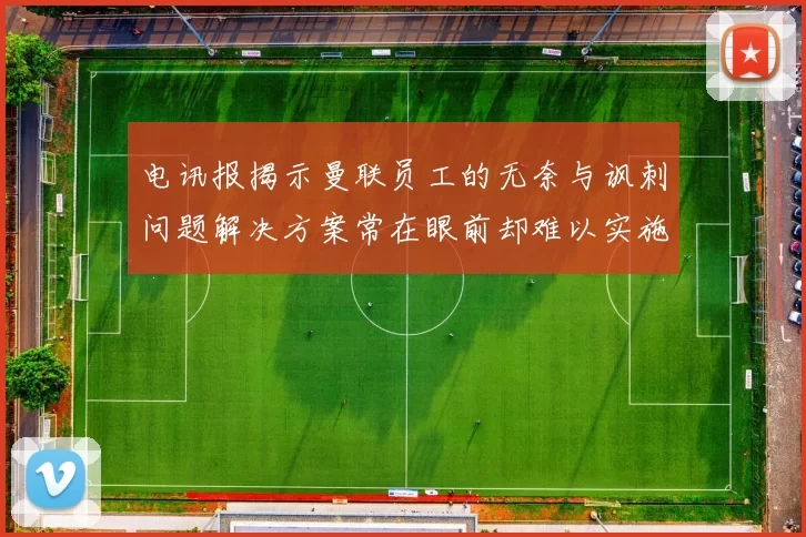 电讯报揭示曼联员工的无奈与讽刺问题解决方案常在眼前却难以实施