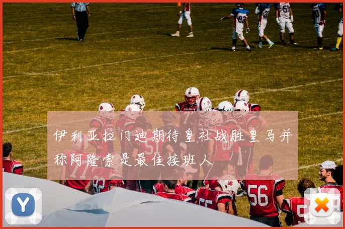 伊利亚拉门迪期待皇社战胜皇马并称阿隆索是最佳接班人