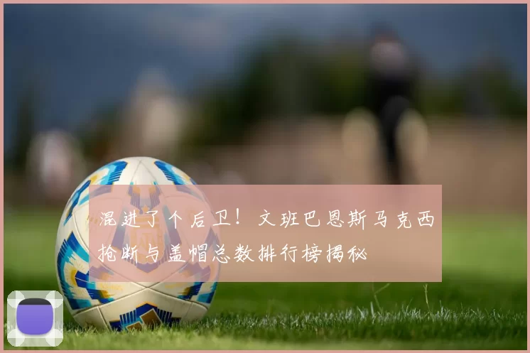 混进了个后卫！文班巴恩斯马克西抢断与盖帽总数排行榜揭秘