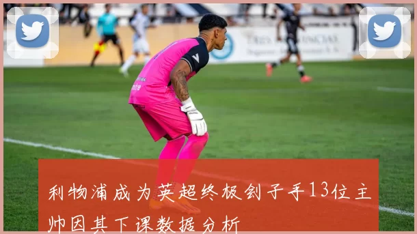 利物浦成为英超终极刽子手13位主帅因其下课数据分析
