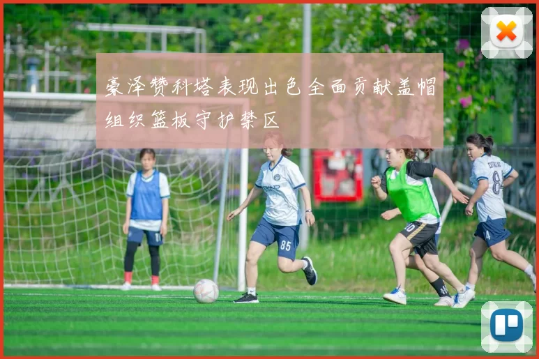 豪泽赞科塔表现出色全面贡献盖帽组织篮板守护禁区