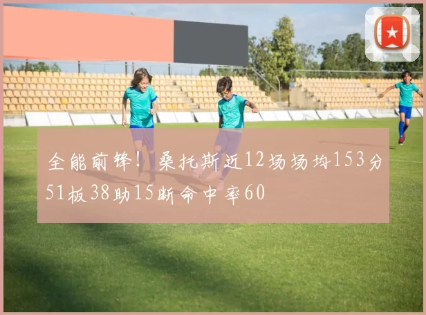 全能前锋！桑托斯近12场场均153分51板38助15断命中率60
