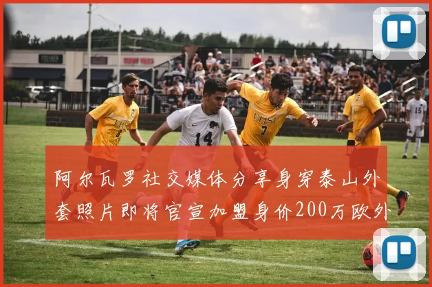 阿尔瓦罗社交媒体分享身穿泰山外套照片即将官宣加盟身价200万欧外援