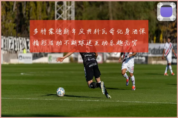 多特蒙德新年庆典科瓦奇化身酒保精彩活动不断球迷互动乐趣无穷