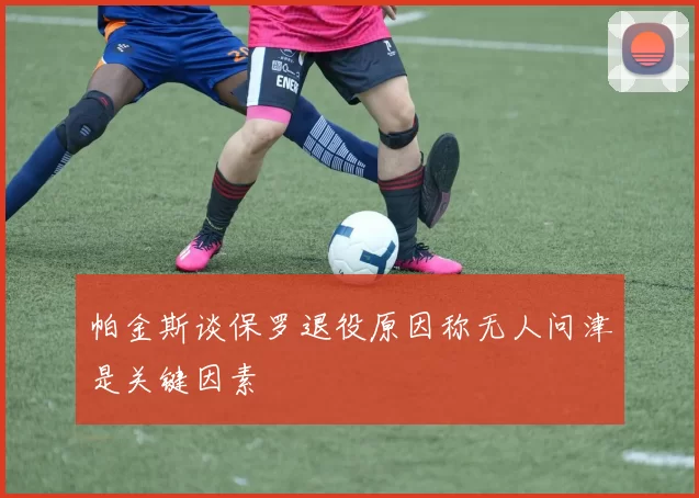 帕金斯谈保罗退役原因称无人问津是关键因素