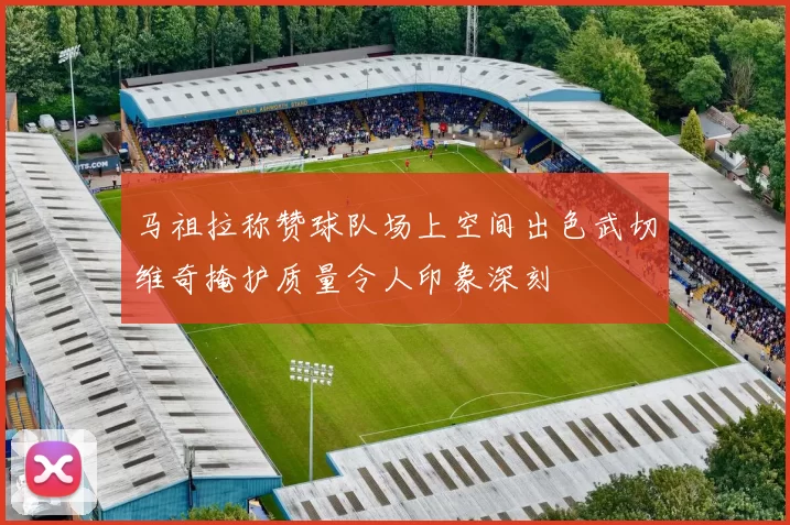 马祖拉称赞球队场上空间出色武切维奇掩护质量令人印象深刻