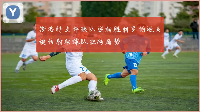 斯洛特点评狼队逆转胜利罗伯逊关键传射助球队扭转局势